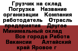 Грузчик на склад. Погрузка › Название организации ­ Компания-работодатель › Отрасль предприятия ­ Другое › Минимальный оклад ­ 20 000 - Все города Работа » Вакансии   . Алтайский край,Яровое г.